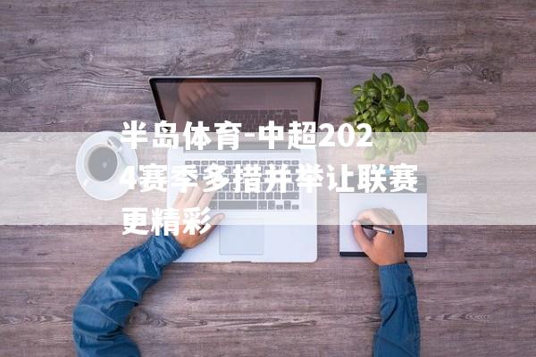 半岛体育-中超2024赛季多措并举让联赛更精彩