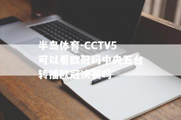 半岛体育-CCTV5可以看欧冠吗中央五台转播欧冠决赛吗