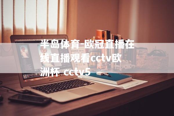 半岛体育-欧冠直播在线直播观看cctv欧洲杯 cctv5